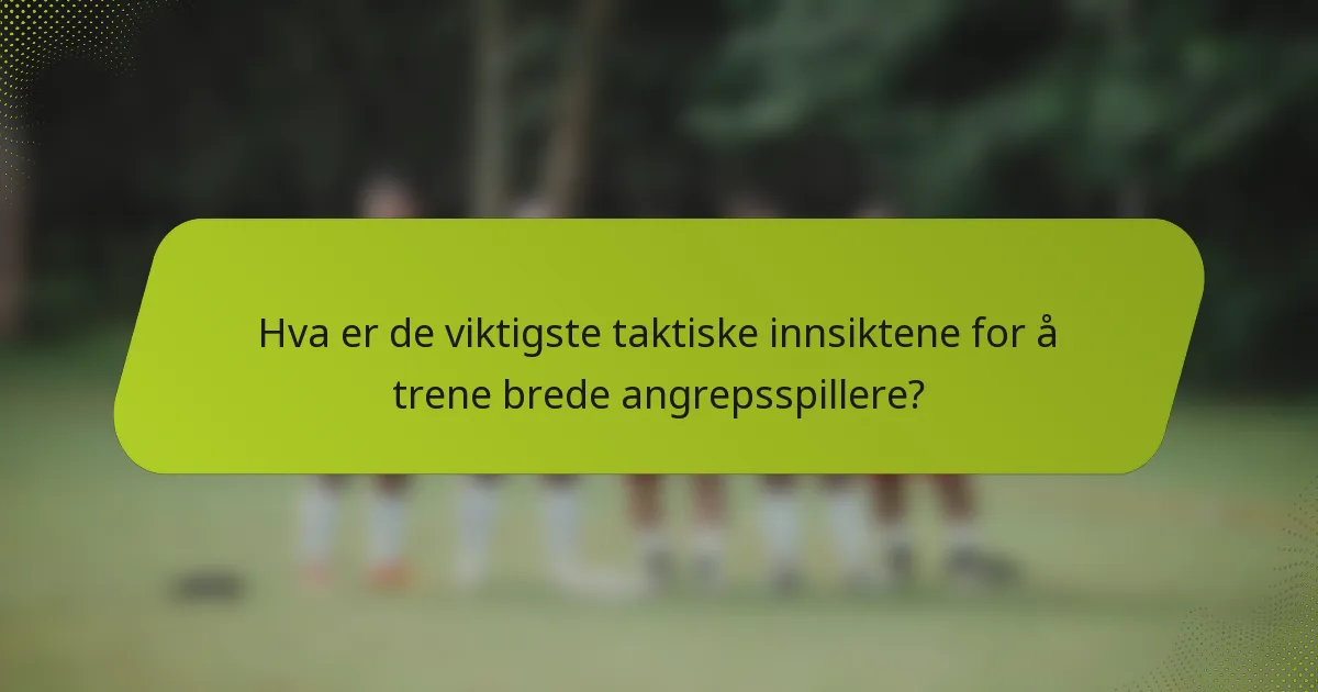 Hva er de viktigste taktiske innsiktene for å trene brede angrepsspillere?