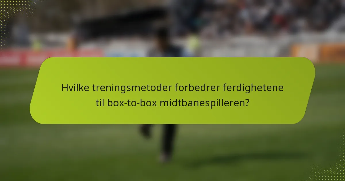 Hvilke treningsmetoder forbedrer ferdighetene til box-to-box midtbanespilleren?