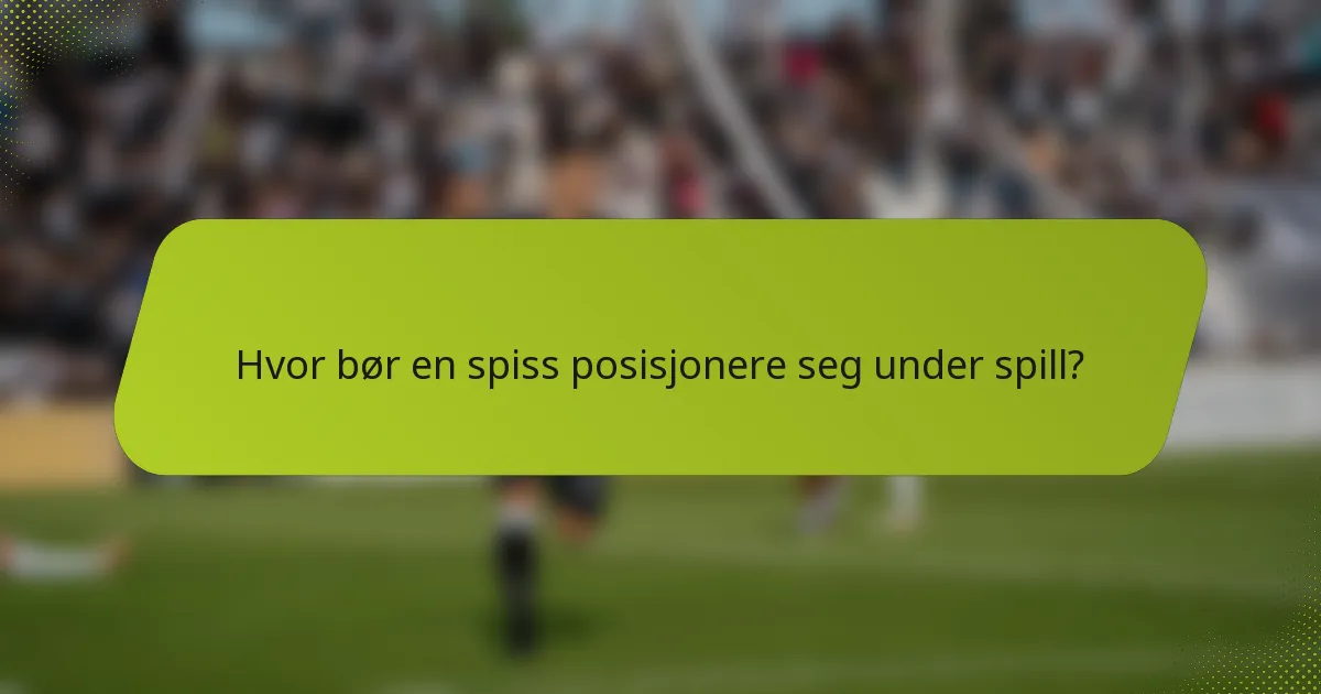 Hvor bør en spiss posisjonere seg under spill?